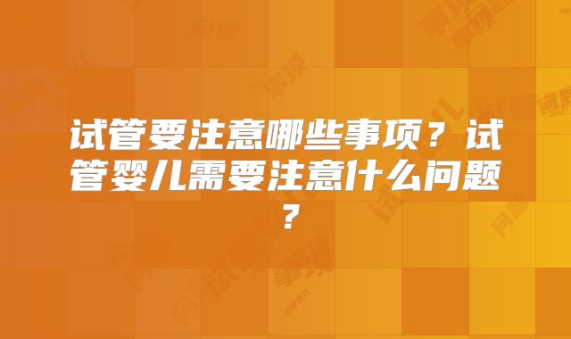 试管要注意哪些事项？试管婴儿需要注意什么问题？