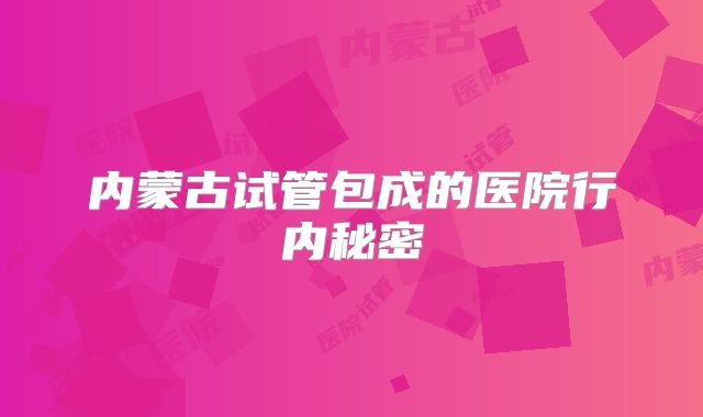 内蒙古试管包成的医院行内秘密