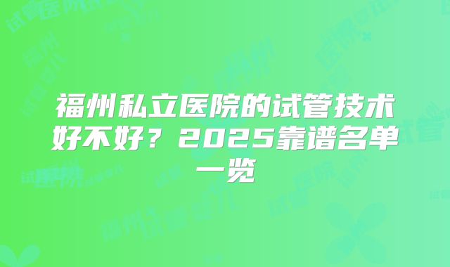 福州私立医院的试管技术好不好？2025靠谱名单一览