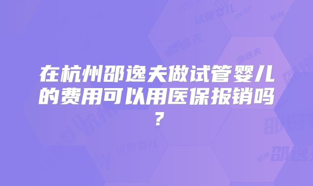 在杭州邵逸夫做试管婴儿的费用可以用医保报销吗?