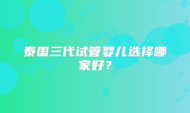 泰国三代试管婴儿选择哪家好？