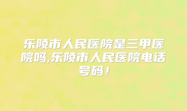 乐陵市人民医院是三甲医院吗,乐陵市人民医院电话号码!