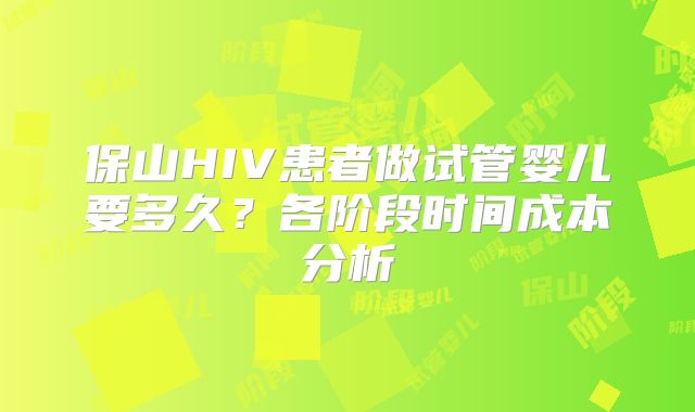 保山HIV患者做试管婴儿要多久？各阶段时间成本分析
