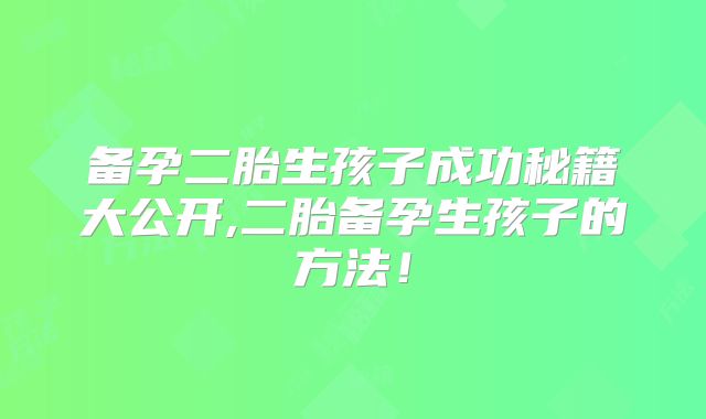备孕二胎生孩子成功秘籍大公开,二胎备孕生孩子的方法！