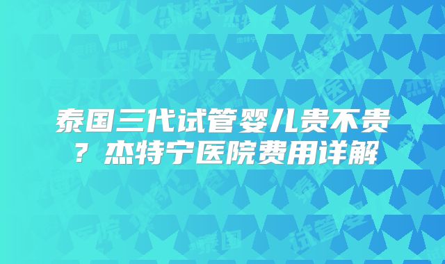 泰国三代试管婴儿贵不贵？杰特宁医院费用详解
