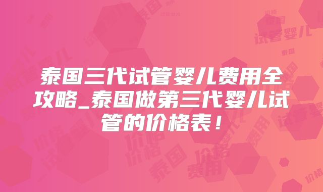 泰国三代试管婴儿费用全攻略_泰国做第三代婴儿试管的价格表！