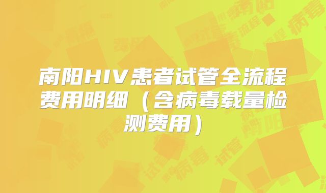 南阳HIV患者试管全流程费用明细（含病毒载量检测费用）