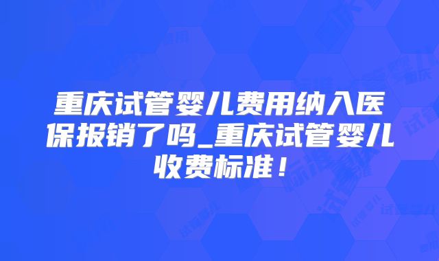 重庆试管婴儿费用纳入医保报销了吗_重庆试管婴儿收费标准！