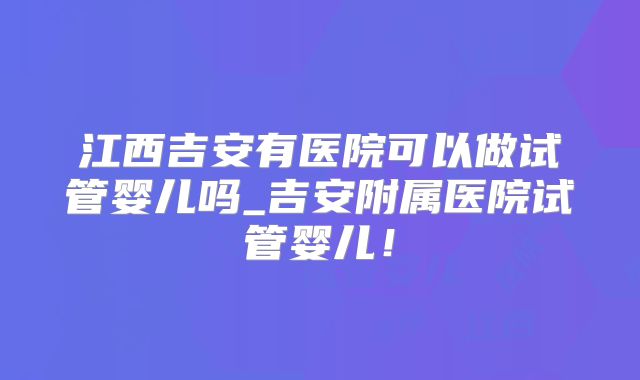 江西吉安有医院可以做试管婴儿吗_吉安附属医院试管婴儿!