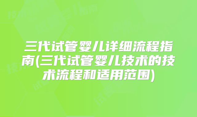 三代试管婴儿详细流程指南(三代试管婴儿技术的技术流程和适用范围)