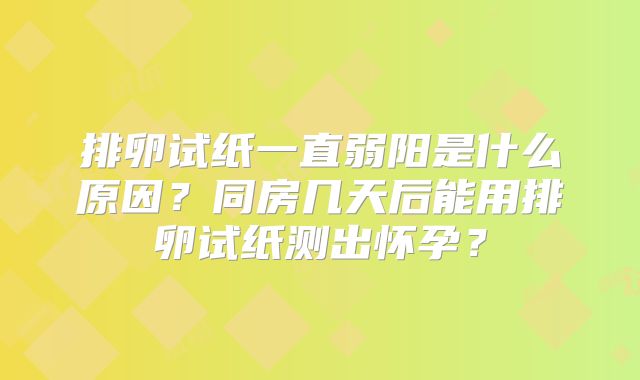 排卵试纸一直弱阳是什么原因?同房几天后能用排卵试纸测出怀孕?
