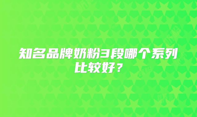 知名品牌奶粉3段哪个系列比较好?