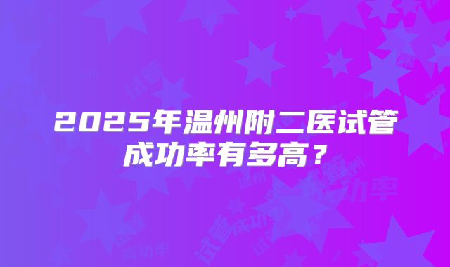 2025年温州附二医试管成功率有多高?