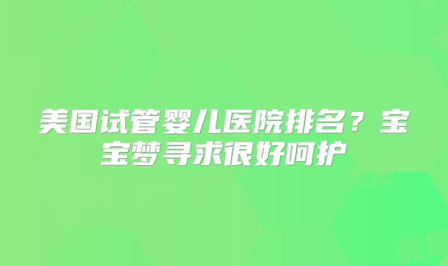 美国试管婴儿医院排名？宝宝梦寻求很好呵护