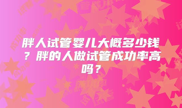 胖人试管婴儿大概多少钱？胖的人做试管成功率高吗？
