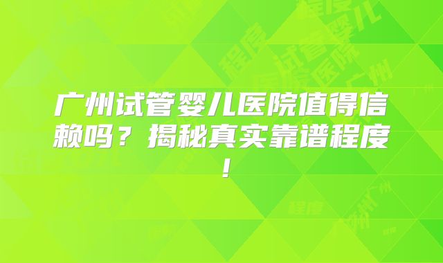 广州试管婴儿医院值得信赖吗？揭秘真实靠谱程度！