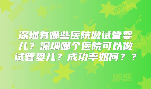 深圳有哪些医院做试管婴儿？深圳哪个医院可以做试管婴儿？成功率如何？？