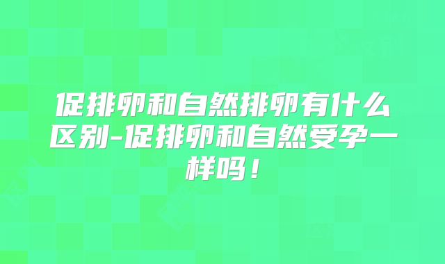 促排卵和自然排卵有什么区别-促排卵和自然受孕一样吗！