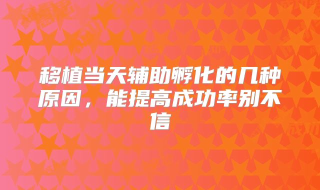 移植当天辅助孵化的几种原因，能提高成功率别不信