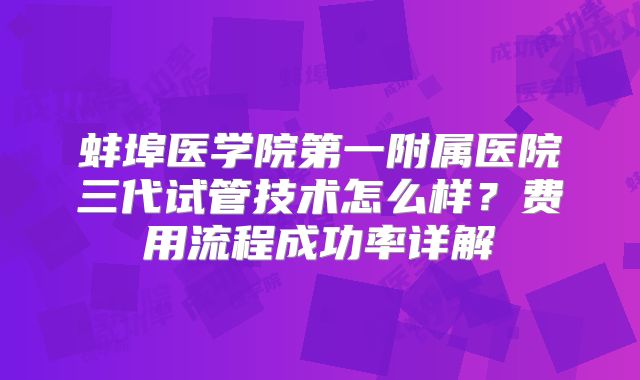 蚌埠医学院第一附属医院三代试管技术怎么样？费用流程成功率详解
