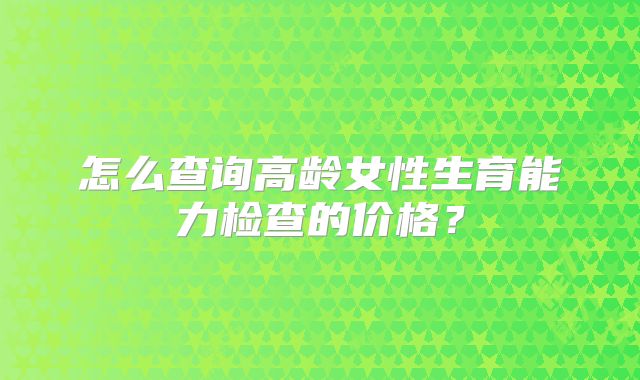 怎么查询高龄女性生育能力检查的价格？