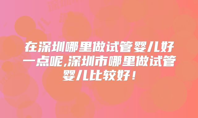 在深圳哪里做试管婴儿好一点呢,深圳市哪里做试管婴儿比较好!