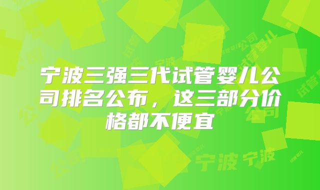 宁波三强三代试管婴儿公司排名公布，这三部分价格都不便宜