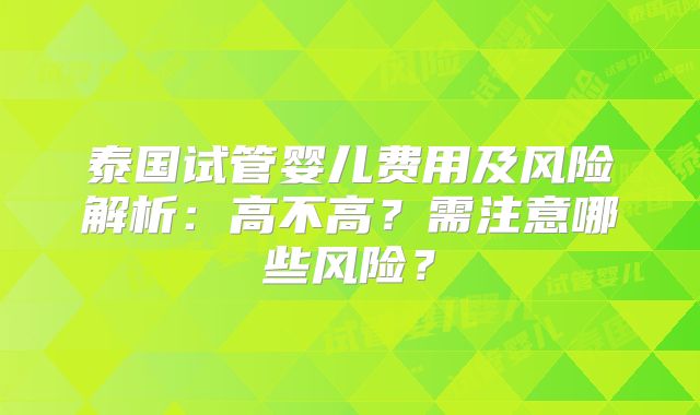 泰国试管婴儿费用及风险解析：高不高？需注意哪些风险？