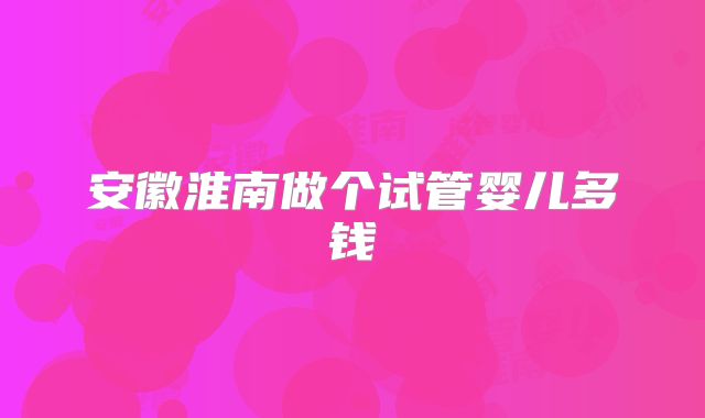 安徽淮南做个试管婴儿多钱