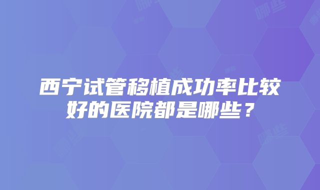 西宁试管移植成功率比较好的医院都是哪些？