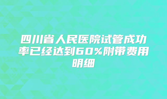 四川省人民医院试管成功率已经达到60%附带费用明细