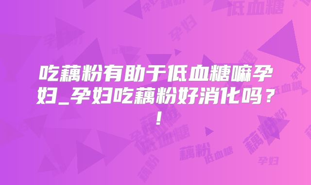 吃藕粉有助于低血糖嘛孕妇_孕妇吃藕粉好消化吗?!