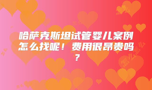 哈萨克斯坦试管婴儿案例怎么找呢!费用很昂贵吗?