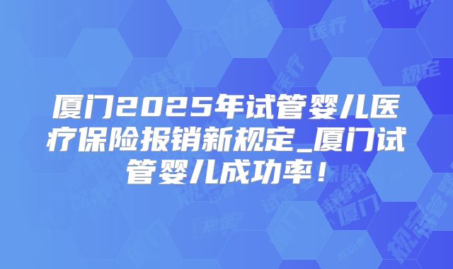 厦门2025年试管婴儿医疗保险报销新规定_厦门试管婴儿成功率！