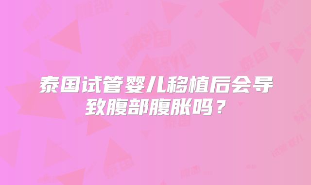 泰国试管婴儿移植后会导致腹部腹胀吗?