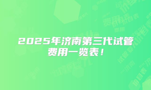 2025年济南第三代试管费用一览表!