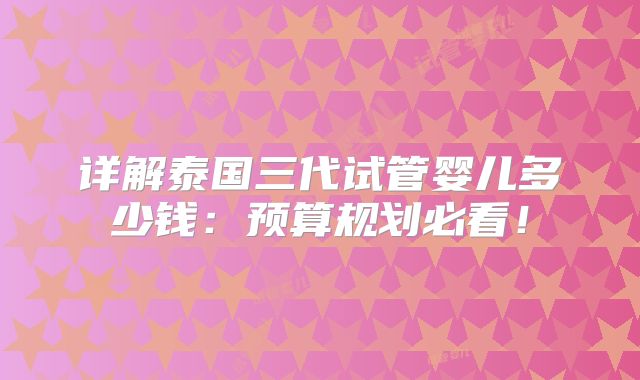 详解泰国三代试管婴儿多少钱：预算规划必看！