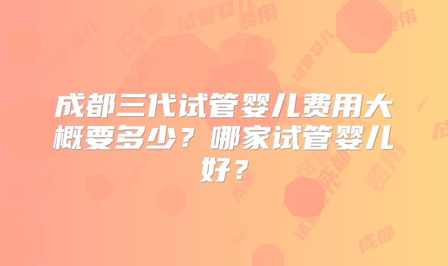 成都三代试管婴儿费用大概要多少?哪家试管婴儿好?