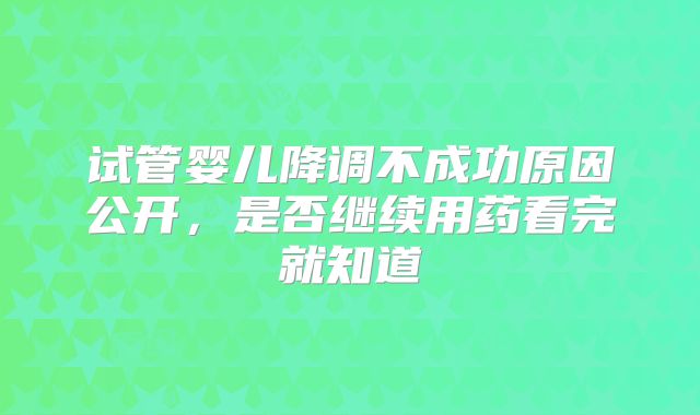 试管婴儿降调不成功原因公开，是否继续用药看完就知道