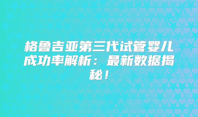 格鲁吉亚第三代试管婴儿成功率解析:最新数据揭秘!