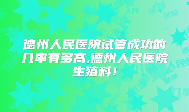 德州人民医院试管成功的几率有多高,德州人民医院生殖科！