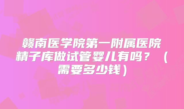 赣南医学院第一附属医院精子库做试管婴儿有吗?(需要多少钱)