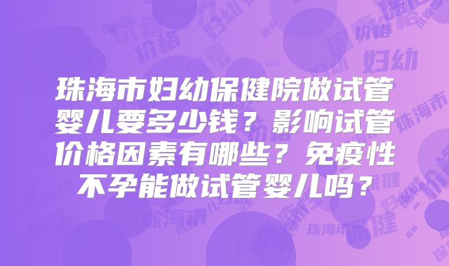 珠海市妇幼保健院做试管婴儿要多少钱？影响试管价格因素有哪些？免疫性不孕能做试管婴儿吗？