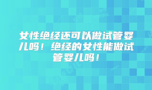 女性绝经还可以做试管婴儿吗！绝经的女性能做试管婴儿吗！