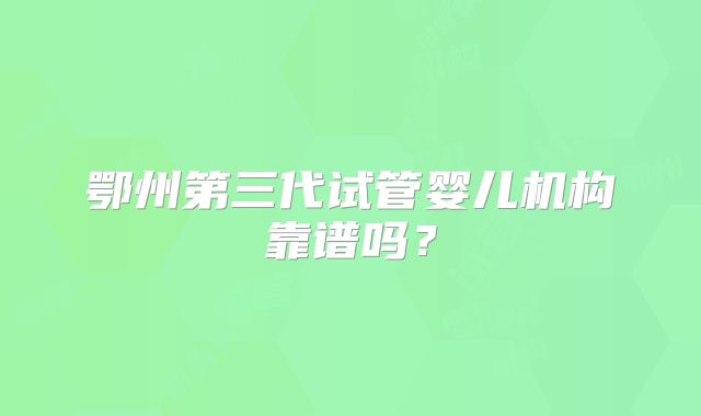 鄂州第三代试管婴儿机构靠谱吗？