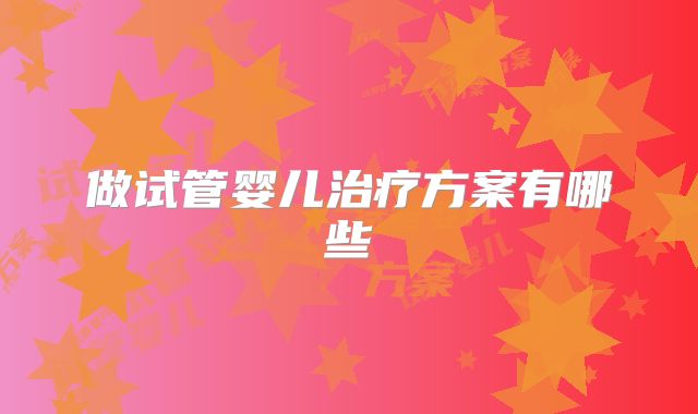 做试管婴儿治疗方案有哪些