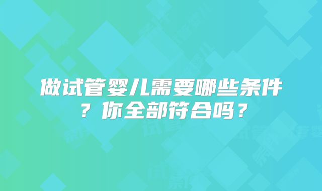 做试管婴儿需要哪些条件？你全部符合吗？