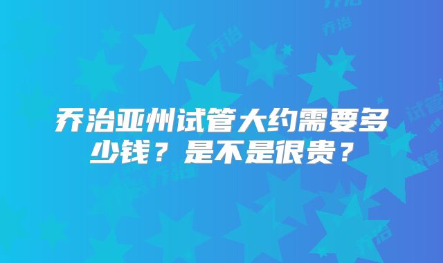 乔治亚州试管大约需要多少钱？是不是很贵？