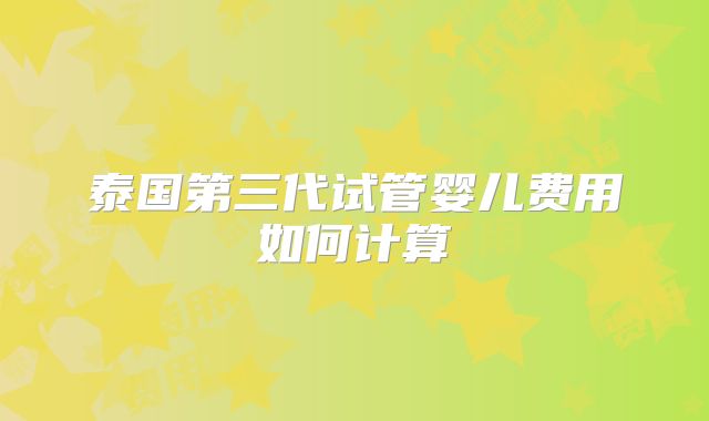泰国第三代试管婴儿费用如何计算