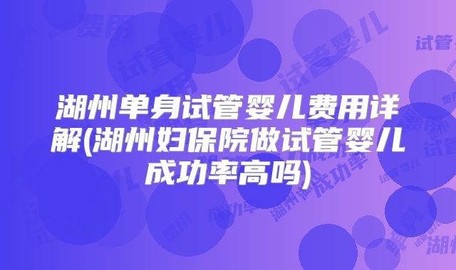 湖州单身试管婴儿费用详解(湖州妇保院做试管婴儿成功率高吗)